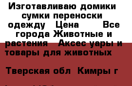 Изготавливаю домики, сумки-переноски, одежду › Цена ­ 1 - Все города Животные и растения » Аксесcуары и товары для животных   . Тверская обл.,Кимры г.